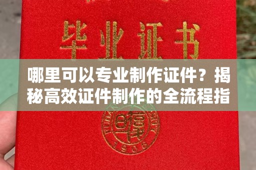 虾峙哪里可以专业制作证件？揭秘高效证件制作的全流程指南