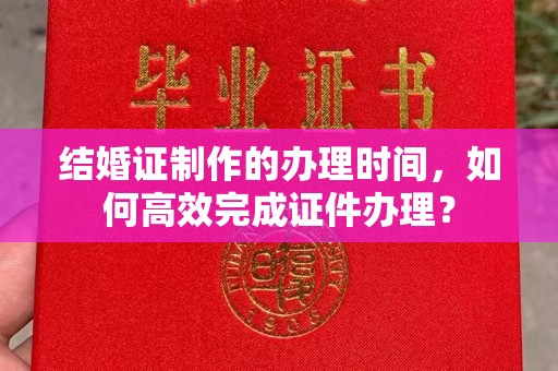 虾峙结婚证制作的办理时间，如何高效完成证件办理？