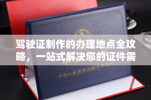 虾峙驾驶证制作的办理地点全攻略，一站式解决您的证件需求