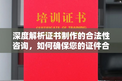 虾峙深度解析证书制作的合法性咨询，如何确保您的证件合规