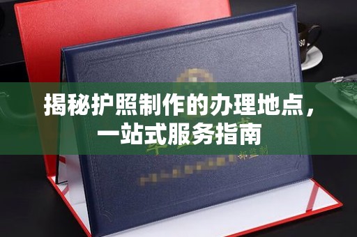虾峙揭秘护照制作的办理地点，一站式服务指南