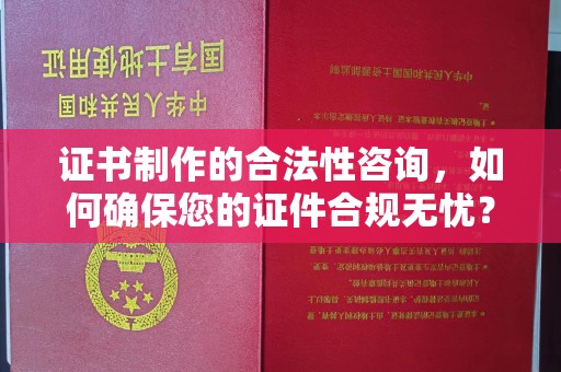 虾峙证书制作的合法性咨询，如何确保您的证件合规无忧？