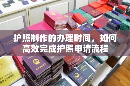 虾峙护照制作的办理时间，如何高效完成护照申请流程
