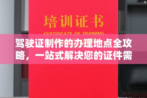 虾峙驾驶证制作的办理地点全攻略，一站式解决您的证件需求