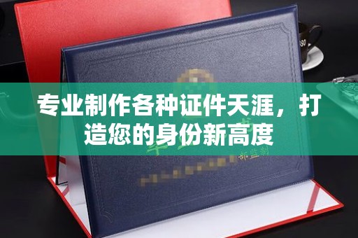 虾峙专业制作各种证件天涯，打造您的身份新高度