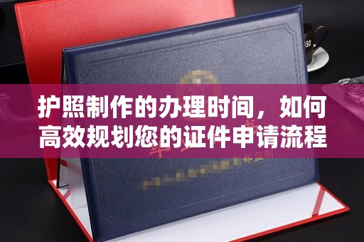 虾峙护照制作的办理时间，如何高效规划您的证件申请流程