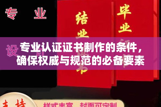 虾峙专业认证证书制作的条件，确保权威与规范的必备要素